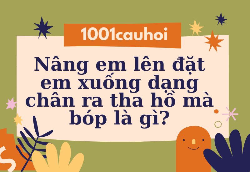 Giải đố: Nâng em lên đặt em xuống dạng chân ra tha hồ mà bóp là gì?