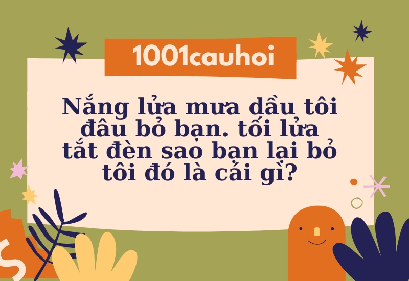 Nắng lửa mưa dầu tôi đâu bỏ bạn. Tối lửa tắt đèn sao bạn lại bỏ tôi đó là cái gì?