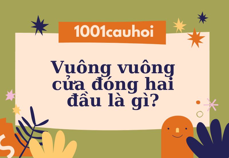 Trả lời câu hỏi: Vuông vuông cửa đóng hai đầu là gì?